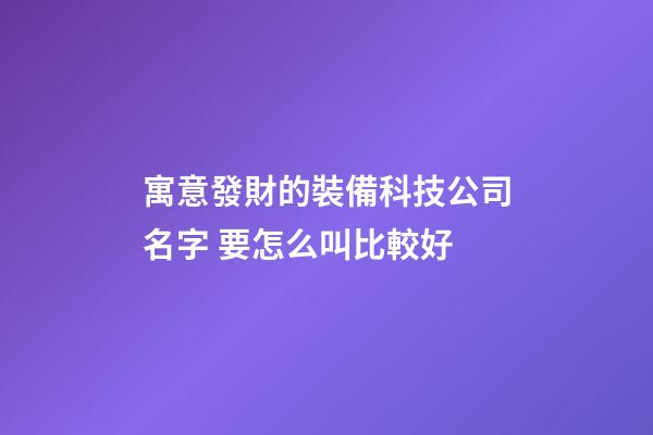 寓意發財的裝備科技公司名字 要怎么叫比較好-第1張-公司起名-玄機派
